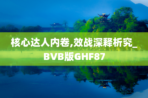 核心达人内卷,效战深释析究_BVB版GHF87