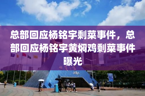 总部回应杨铭宇剩菜事件，总部回应杨铭宇黄焖鸡剩菜事件曝光