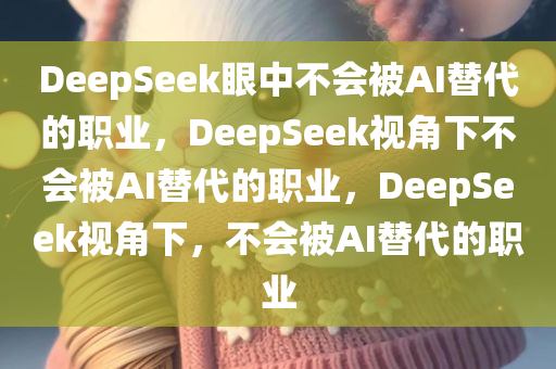 DeepSeek眼中不会被AI替代的职业，DeepSeek视角下不会被AI替代的职业，DeepSeek视角下，不会被AI替代的职业