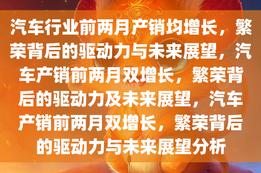 汽车行业前两月产销均增长，繁荣背后的驱动力与未来展望，汽车产销前两月双增长，繁荣背后的驱动力及未来展望，汽车产销前两月双增长，繁荣背后的驱动力与未来展望分析