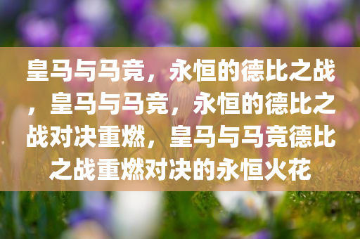 皇马与马竞，永恒的德比之战，皇马与马竞，永恒的德比之战对决重燃，皇马与马竞德比之战重燃对决的永恒火花