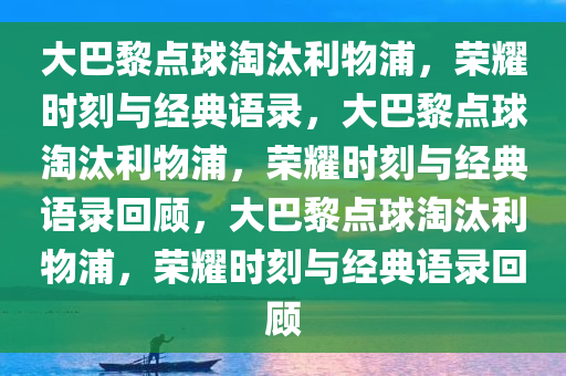 大巴黎点球淘汰利物浦，荣耀时刻与经典语录，大巴黎点球淘汰利物浦，荣耀时刻与经典语录回顾，大巴黎点球淘汰利物浦，荣耀时刻与经典语录回顾
