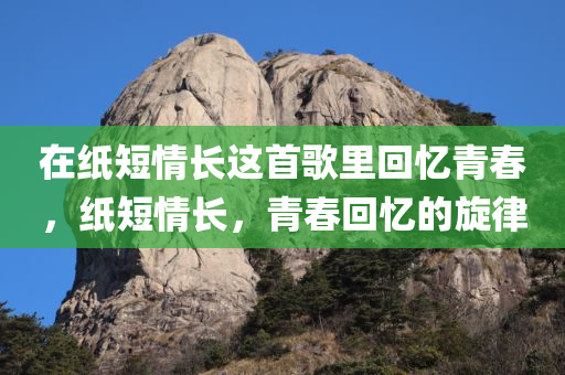 在纸短情长这首歌里回忆青春，纸短情长，青春回忆的旋律