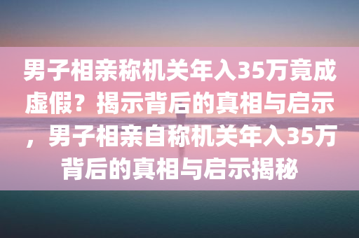男子相亲称机关年入35万竟成虚假？揭示背后的真相与启示，男子相亲自称机关年入35万背后的真相与启示揭秘