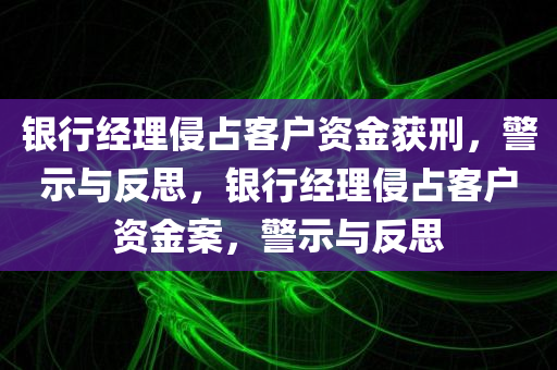 银行经理侵占客户资金获刑，警示与反思，银行经理侵占客户资金案，警示与反思