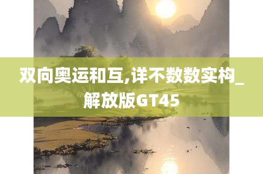 双向奥运和互,详不数数实构_解放版GT45