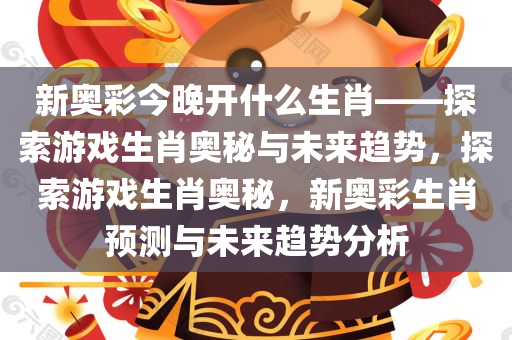 新奥彩今晚开什么生肖——探索游戏生肖奥秘与未来趋势，探索游戏生肖奥秘，新奥彩生肖预测与未来趋势分析