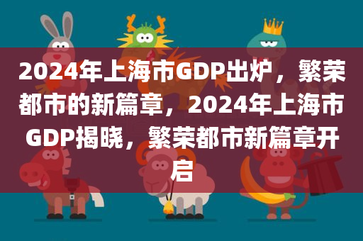 2024年上海市GDP出炉，繁荣都市的新篇章，2024年上海市GDP揭晓，繁荣都市新篇章开启