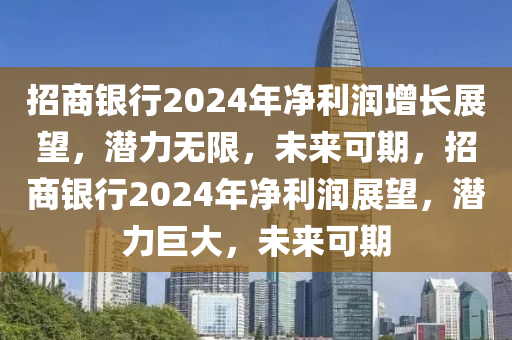 招商银行2024年净利润增长展望，潜力无限，未来可期，招商银行2024年净利润展望，潜力巨大，未来可期