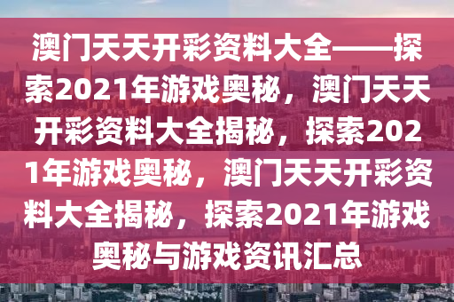澳门天天开彩资料大全——探索2021年游戏奥秘，澳门天天开彩资料大全揭秘，探索2021年游戏奥秘，澳门天天开彩资料大全揭秘，探索2021年游戏奥秘与游戏资讯汇总