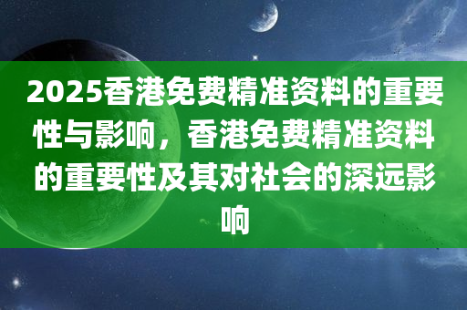 2025香港免费精准资料的重要性与影响，香港免费精准资料的重要性及其对社会的深远影响