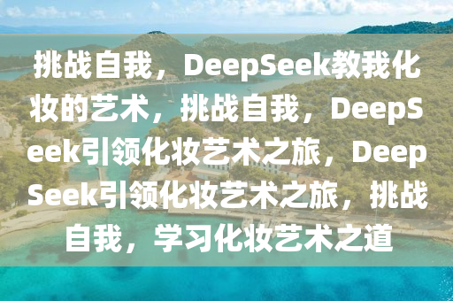 挑战自我，DeepSeek教我化妆的艺术，挑战自我，DeepSeek引领化妆艺术之旅，DeepSeek引领化妆艺术之旅，挑战自我，学习化妆艺术之道