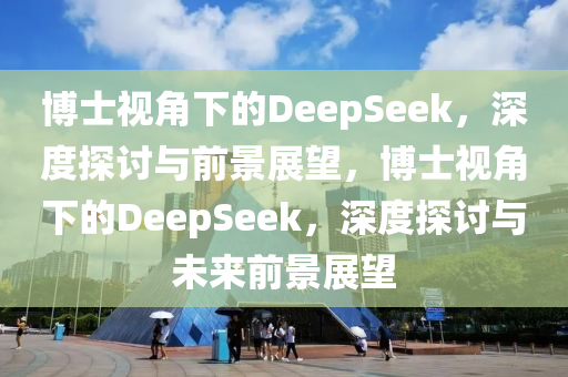 博士视角下的DeepSeek，深度探讨与前景展望，博士视角下的DeepSeek，深度探讨与未来前景展望