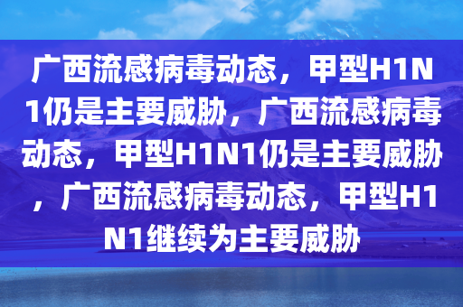 广西流感病毒动态，甲型H1N1仍是主要威胁，广西流感病毒动态，甲型H1N1仍是主要威胁，广西流感病毒动态，甲型H1N1继续为主要威胁