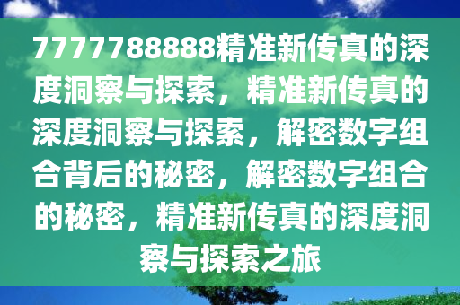 7777788888精准新传真的深度洞察与探索，精准新传真的深度洞察与探索，解密数字组合背后的秘密，解密数字组合的秘密，精准新传真的深度洞察与探索之旅