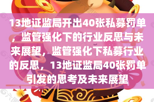 13地证监局开出40张私募罚单，监管强化下的行业反思与未来展望，监管强化下私募行业的反思，13地证监局40张罚单引发的思考及未来展望