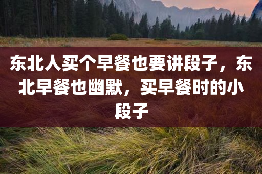 东北人买个早餐也要讲段子，东北早餐也幽默，买早餐时的小段子