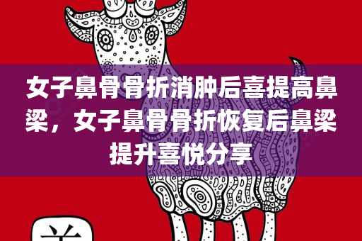女子鼻骨骨折消肿后喜提高鼻梁，女子鼻骨骨折恢复后鼻梁提升喜悦分享