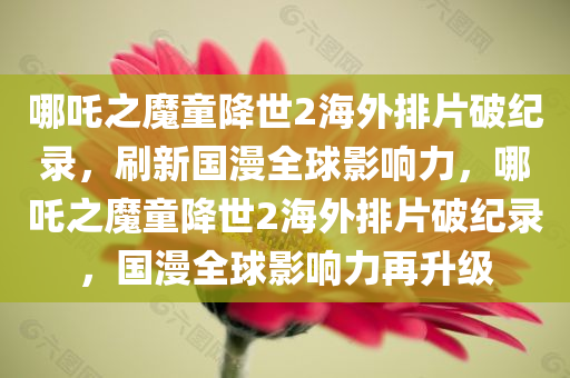 哪吒之魔童降世2海外排片破纪录，刷新国漫全球影响力，哪吒之魔童降世2海外排片破纪录，国漫全球影响力再升级