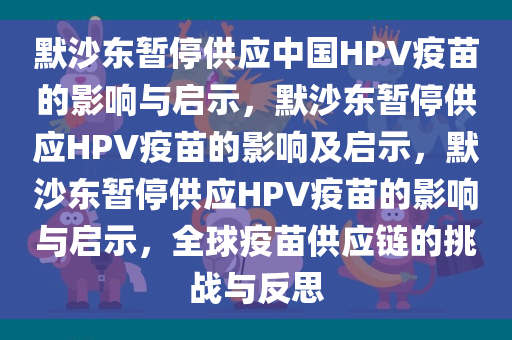 默沙东暂停供应中国HPV疫苗的影响与启示，默沙东暂停供应HPV疫苗的影响及启示，默沙东暂停供应HPV疫苗的影响与启示，全球疫苗供应链的挑战与反思