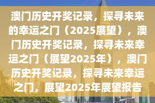 澳门历史开奖记录，探寻未来的幸运之门（2025展望），澳门历史开奖记录，探寻未来幸运之门（展望2025年），澳门历史开奖记录，探寻未来幸运之门，展望2025年展望报告