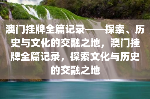 澳门挂牌全篇记录——探索、历史与文化的交融之地，澳门挂牌全篇记录，探索文化与历史的交融之地