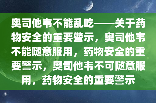 奥司他韦不能乱吃——关于药物安全的重要警示，奥司他韦不能随意服用，药物安全的重要警示，奥司他韦不可随意服用，药物安全的重要警示