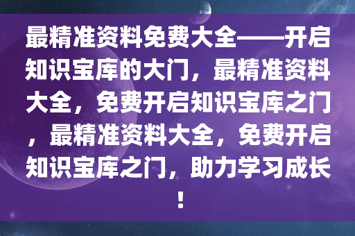 最精准资料免费大全——开启知识宝库的大门，最精准资料大全，免费开启知识宝库之门，最精准资料大全，免费开启知识宝库之门，助力学习成长！