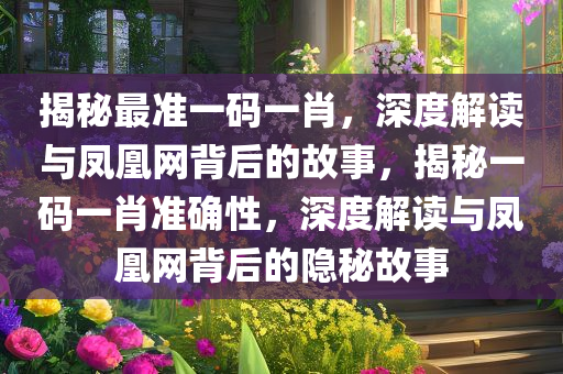 揭秘最准一码一肖，深度解读与凤凰网背后的故事，揭秘一码一肖准确性，深度解读与凤凰网背后的隐秘故事
