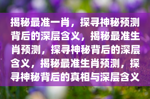揭秘最准一肖，探寻神秘预测背后的深层含义，揭秘最准生肖预测，探寻神秘背后的深层含义，揭秘最准生肖预测，探寻神秘背后的真相与深层含义