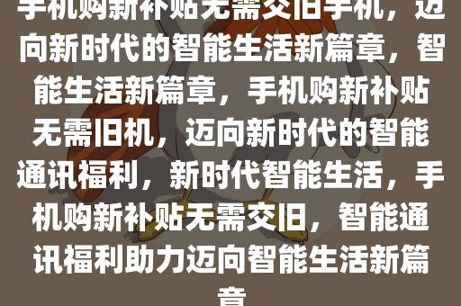 手机购新补贴无需交旧手机，迈向新时代的智能生活新篇章，智能生活新篇章，手机购新补贴无需旧机，迈向新时代的智能通讯福利，新时代智能生活，手机购新补贴无需交旧，智能通讯福利助力迈向智能生活新篇章
