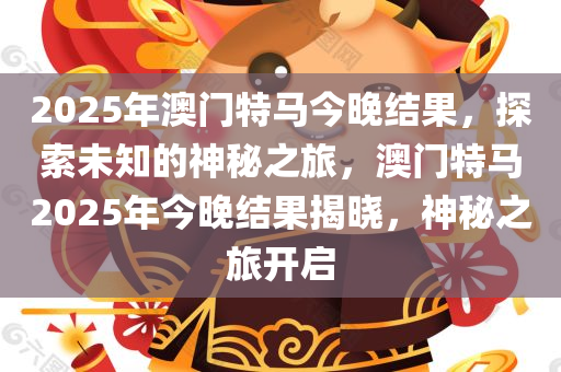 2025年澳门特马今晚结果，探索未知的神秘之旅，澳门特马2025年今晚结果揭晓，神秘之旅开启