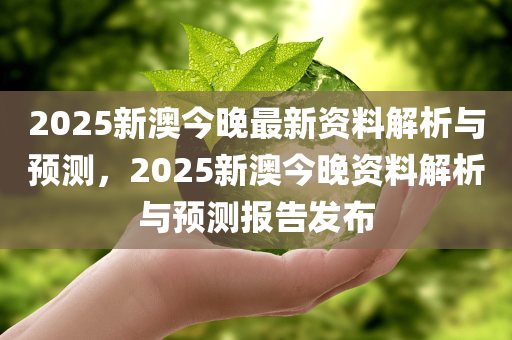 2025新澳今晚最新资料解析与预测，2025新澳今晚资料解析与预测报告发布