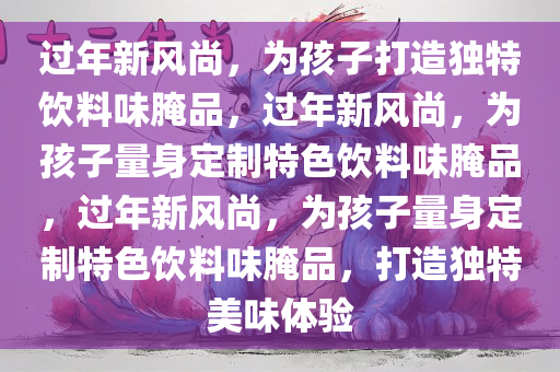 过年新风尚，为孩子打造独特饮料味腌品，过年新风尚，为孩子量身定制特色饮料味腌品，过年新风尚，为孩子量身定制特色饮料味腌品，打造独特美味体验