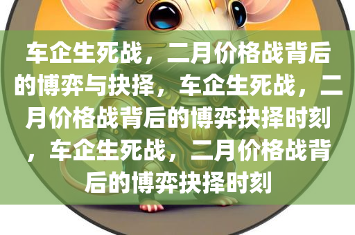 车企生死战，二月价格战背后的博弈与抉择，车企生死战，二月价格战背后的博弈抉择时刻，车企生死战，二月价格战背后的博弈抉择时刻