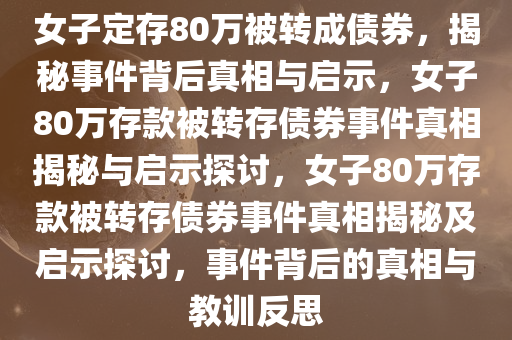 女子定存80万被转成债券，揭秘事件背后真相与启示，女子80万存款被转存债券事件真相揭秘与启示探讨，女子80万存款被转存债券事件真相揭秘及启示探讨，事件背后的真相与教训反思