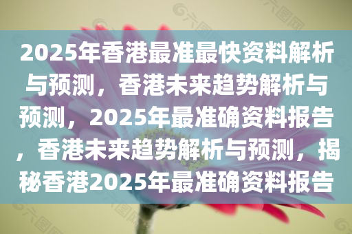 2025年香港最准最快资料解析与预测，香港未来趋势解析与预测，2025年最准确资料报告，香港未来趋势解析与预测，揭秘香港2025年最准确资料报告