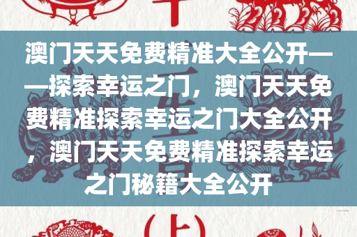 澳门天天免费精准大全公开——探索幸运之门，澳门天天免费精准探索幸运之门大全公开，澳门天天免费精准探索幸运之门秘籍大全公开