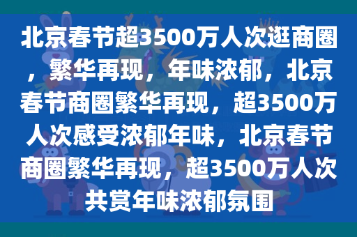 北京春节超3500万人次逛商圈，繁华再现，年味浓郁，北京春节商圈繁华再现，超3500万人次感受浓郁年味，北京春节商圈繁华再现，超3500万人次共赏年味浓郁氛围