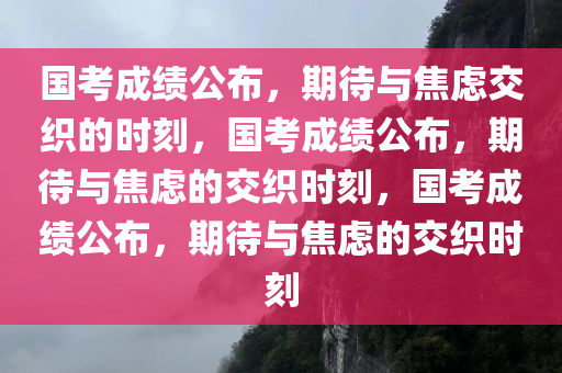国考成绩公布，期待与焦虑交织的时刻，国考成绩公布，期待与焦虑的交织时刻，国考成绩公布，期待与焦虑的交织时刻