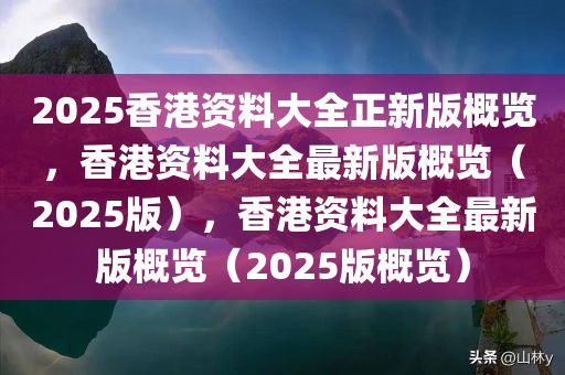 2025香港资料大全正新版概览，香港资料大全最新版概览（2025版），香港资料大全最新版概览（2025版概览）