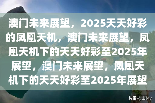 澳门未来展望，2025天天好彩的凤凰天机，澳门未来展望，凤凰天机下的天天好彩至2025年展望，澳门未来展望，凤凰天机下的天天好彩至2025年展望