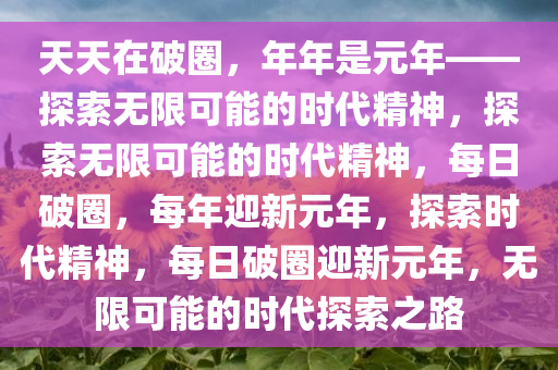 天天在破圈，年年是元年——探索无限可能的时代精神，探索无限可能的时代精神，每日破圈，每年迎新元年，探索时代精神，每日破圈迎新元年，无限可能的时代探索之路