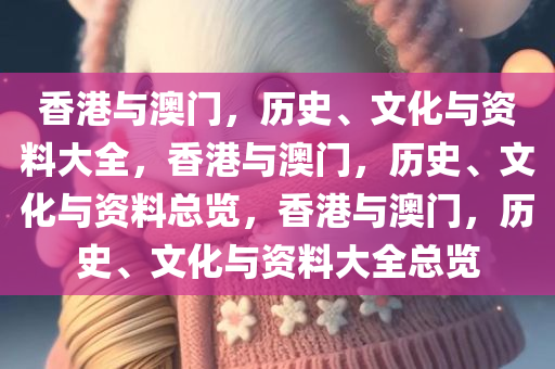香港与澳门，历史、文化与资料大全，香港与澳门，历史、文化与资料总览，香港与澳门，历史、文化与资料大全总览