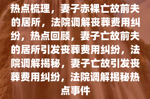 热点梳理，妻子赤裸亡故前夫的居所，法院调解丧葬费用纠纷，热点回顾，妻子亡故前夫的居所引发丧葬费用纠纷，法院调解揭秘，妻子亡故引发丧葬费用纠纷，法院调解揭秘热点事件