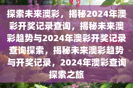 探索未来澳彩，揭秘2024年澳彩开奖记录查询，揭秘未来澳彩趋势与2024年澳彩开奖记录查询探索，揭秘未来澳彩趋势与开奖记录，2024年澳彩查询探索之旅