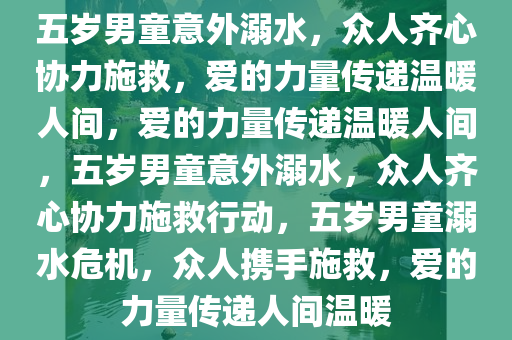 五岁男童意外溺水，众人齐心协力施救，爱的力量传递温暖人间，爱的力量传递温暖人间，五岁男童意外溺水，众人齐心协力施救行动，五岁男童溺水危机，众人携手施救，爱的力量传递人间温暖