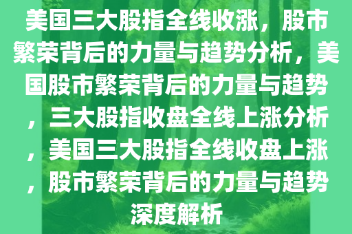 美国三大股指全线收涨，股市繁荣背后的力量与趋势分析，美国股市繁荣背后的力量与趋势，三大股指收盘全线上涨分析，美国三大股指全线收盘上涨，股市繁荣背后的力量与趋势深度解析
