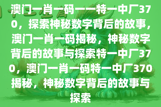 澳门一肖一码一一特一中厂370，探索神秘数字背后的故事，澳门一肖一码揭秘，神秘数字背后的故事与探索特一中厂370，澳门一肖一码特一中厂370揭秘，神秘数字背后的故事与探索