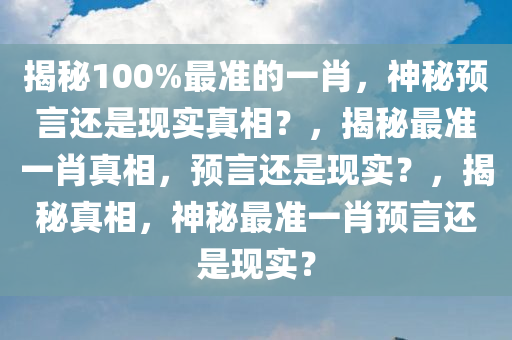 揭秘100%最准的一肖，神秘预言还是现实真相？，揭秘最准一肖真相，预言还是现实？，揭秘真相，神秘最准一肖预言还是现实？